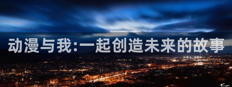 51动漫漫画官网下载：动漫与我:一起创造未来的故事